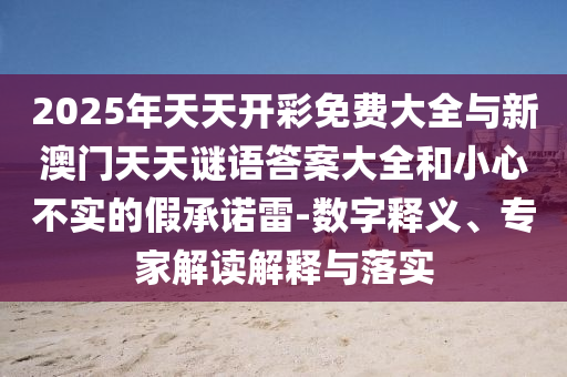 2025年天天開彩免費(fèi)大全與新澳門天天謎語(yǔ)答案大全和小心不實(shí)的假承諾雷-數(shù)字釋義、專家解讀解釋與落實(shí)