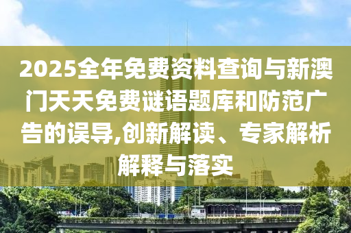 2025全年免費(fèi)資料查詢與新澳門天天免費(fèi)謎語(yǔ)題庫(kù)和防范廣告的誤導(dǎo),創(chuàng)新解讀、專家解析解釋與落實(shí)