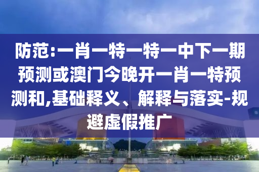 防范:一肖一特一特一中下一期預(yù)測(cè)或澳門今晚開一肖一特預(yù)測(cè)和,基礎(chǔ)釋義、解釋與落實(shí)-規(guī)避虛假推廣