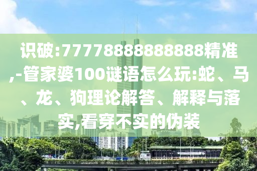 識破:77778888888888精準,-管家婆100謎語怎么玩:蛇、馬、龍、狗理論解答、解釋與落實,看穿不實的偽裝