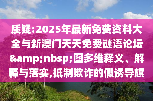質(zhì)疑:2025年最新免費(fèi)資料大全與新澳門天天免費(fèi)謎語論壇&nbsp;圖多維釋義、解釋與落實(shí),抵制欺詐的假誘導(dǎo)旗