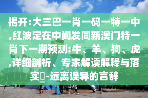 揭開:大三巴一肖一碼一特一中,紅波定在中間發(fā)同新澳門特一肖下一期預(yù)測:牛、羊、狗、虎,詳細(xì)剖析、專家解讀解釋與落實(shí)?-遠(yuǎn)離誤導(dǎo)的言辭