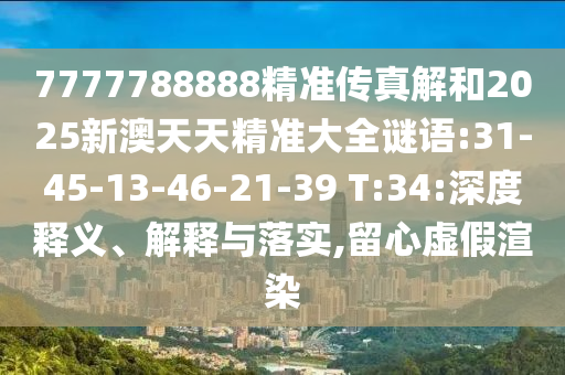 7777788888精準(zhǔn)傳真解和2025新澳天天精準(zhǔn)大全謎語(yǔ):31-45-13-46-21-39 T:34:深度釋義、解釋與落實(shí),留心虛假渲染
