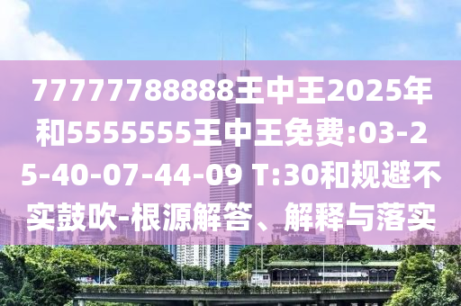 77777788888王中王2025年和5555555王中王免費(fèi):03-25-40-07-44-09 T:30和規(guī)避不實(shí)鼓吹-根源解答、解釋與落實(shí)
