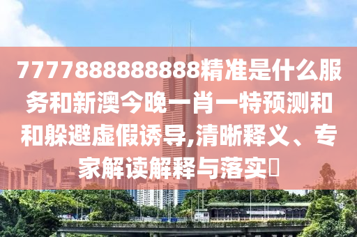 7777888888888精準(zhǔn)是什么服務(wù)和新澳今晚一肖一特預(yù)測(cè)和和躲避虛假誘導(dǎo),清晰釋義、專家解讀解釋與落實(shí)?