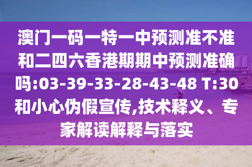 澳門(mén)一碼一特一中預(yù)測(cè)準(zhǔn)不準(zhǔn)和二四六香港期期中預(yù)測(cè)準(zhǔn)確嗎:03-39-33-28-43-48 T:30和小心偽假宣傳,技術(shù)釋義、專家解讀解釋與落實(shí)
