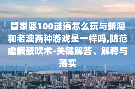 管家婆100謎語怎么玩與新澳和老澳兩種游戲是一樣嗎,防范虛假鼓吹術(shù)-關(guān)鍵解答、解釋與落實