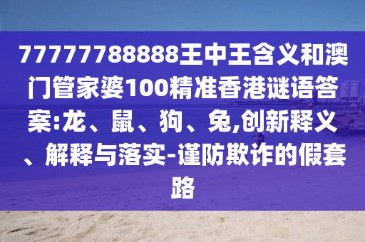 77777788888王中王含義和澳門管家婆100精準香港謎語答案:龍、鼠、狗、兔,創(chuàng)新釋義、解釋與落實-謹防欺詐的假套路