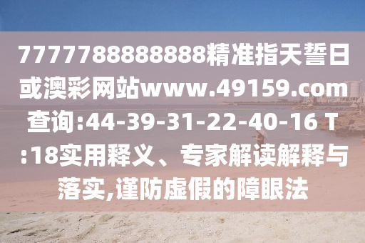 7777788888888精準(zhǔn)指天誓日或澳彩網(wǎng)站www.49159.соm查詢:44-39-31-22-40-16 T:18實(shí)用釋義、專家解讀解釋與落實(shí),謹(jǐn)防虛假的障眼法