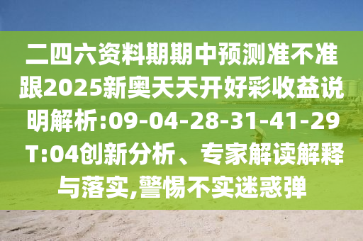 二四六資料期期中預(yù)測(cè)準(zhǔn)不準(zhǔn)跟2025新奧天天開好彩收益說明解析:09-04-28-31-41-29 T:04創(chuàng)新分析、專家解讀解釋與落實(shí),警惕不實(shí)迷惑彈