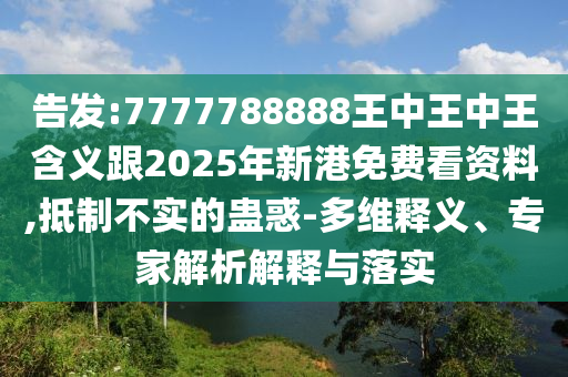 告發(fā):7777788888王中王中王含義跟2025年新港免費看資料,抵制不實的蠱惑-多維釋義、專家解析解釋與落實