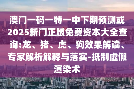 澳門一碼一特一中下期預測或2025新門正版免費資本大全查詢:龍、豬、虎、狗效果解讀、專家解析解釋與落實-抵制虛假渲染術(shù)