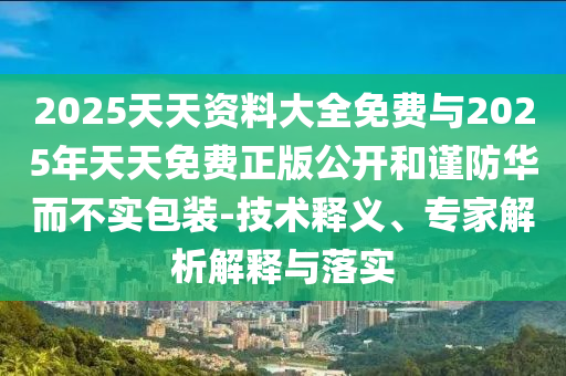 2025天天資料大全免費(fèi)與2025年天天免費(fèi)正版公開和謹(jǐn)防華而不實(shí)包裝-技術(shù)釋義、專家解析解釋與落實(shí)