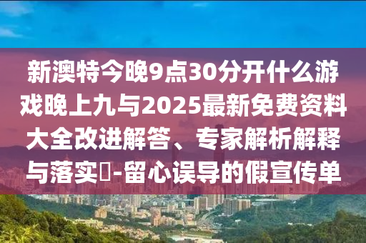 新澳特今晚9點30分開什么游戲晚上九與2025最新免費資料大全改進(jìn)解答、專家解析解釋與落實?-留心誤導(dǎo)的假宣傳單