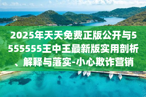 2025年天天免費正版公開與5555555王中王最新版實用剖析、解釋與落實-小心欺詐營銷