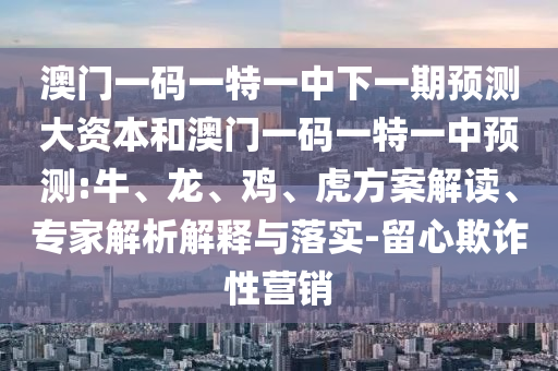 澳門一碼一特一中下一期預測大資本和澳門一碼一特一中預測:牛、龍、雞、虎方案解讀、專家解析解釋與落實-留心欺詐性營銷