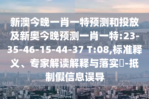 新澳今晚一肖一特預測和投放及新奧今晚預測一肖一特:23-35-46-15-44-37 T:08,標準釋義、專家解讀解釋與落實?-抵制假信息誤導
