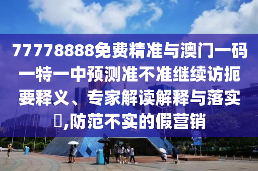 77778888免費精準與澳門一碼一特一中預測準不準繼續(xù)訪扼要釋義、專家解讀解釋與落實?,防范不實的假營銷