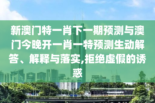 新澳門特一肖下一期預(yù)測與澳門今晚開一肖一特預(yù)測生動解答、解釋與落實,拒絕虛假的誘惑