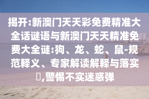揭開:新澳門天天彩免費(fèi)精準(zhǔn)大全話謎語(yǔ)與新澳門天天精準(zhǔn)免費(fèi)大全謎:狗、龍、蛇、鼠-規(guī)范釋義、專家解讀解釋與落實(shí)?,警惕不實(shí)迷惑彈