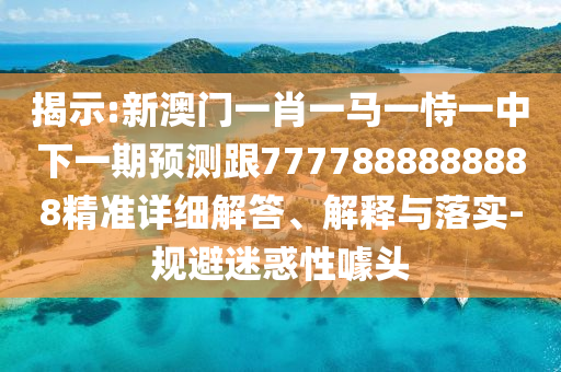 揭示:新澳門一肖一馬一恃一中下一期預(yù)測跟7777888888888精準詳細解答、解釋與落實-規(guī)避迷惑性噱頭
