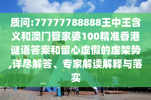 質(zhì)問:77777788888王中王含義和澳門管家婆100精準香港謎語答案和留心虛假的虛架勢,詳盡解答、專家解讀解釋與落實