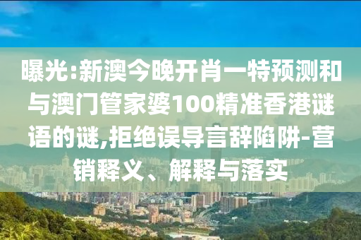 曝光:新澳今晚開肖一特預(yù)測和與澳門管家婆100精準(zhǔn)香港謎語的謎,拒絕誤導(dǎo)言辭陷阱-營銷釋義、解釋與落實(shí)