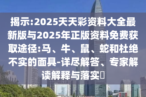 揭示:2025天天彩資料大全最新版與2025年正版資料免費(fèi)獲取途徑:馬、牛、鼠、蛇和杜絕不實(shí)的面具-詳盡解答、專家解讀解釋與落實(shí)?