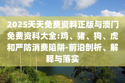 2025天天免費(fèi)資料正版與澳門(mén)免費(fèi)資科大全:雞、豬、狗、虎和嚴(yán)防消費(fèi)陷阱-前沿剖析、解釋與落實(shí)