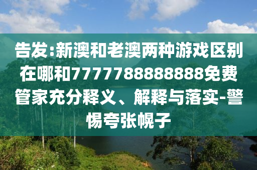 告發(fā):新澳和老澳兩種游戲區(qū)別在哪和7777788888888免費(fèi)管家充分釋義、解釋與落實(shí)-警惕夸張幌子