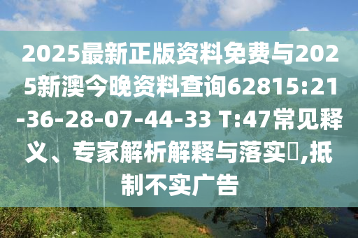 2025最新正版資料免費與2025新澳今晚資料查詢62815:21-36-28-07-44-33 T:47常見釋義、專家解析解釋與落實?,抵制不實廣告