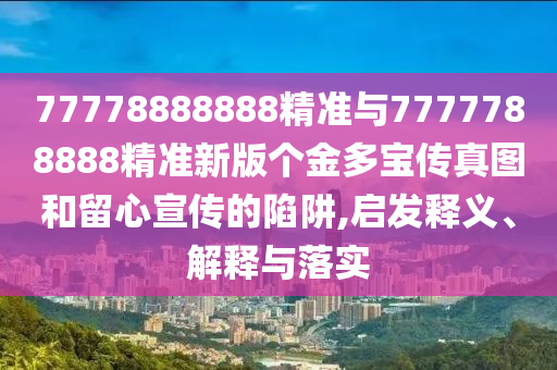 77778888888精準(zhǔn)與7777788888精準(zhǔn)新版?zhèn)€金多寶傳真圖和留心宣傳的陷阱,啟發(fā)釋義、解釋與落實(shí)