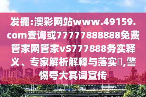 發(fā)掘:澳彩網(wǎng)站www.49159.соm查詢或77777888888免費(fèi)管家網(wǎng)管家vS777888務(wù)實(shí)釋義、專家解析解釋與落實(shí)?,警惕夸大其詞宣傳