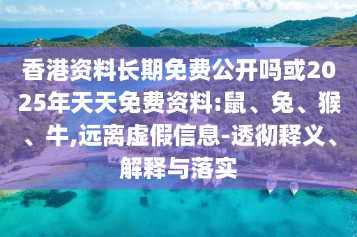 香港資料長期免費(fèi)公開嗎或2025年天天免費(fèi)資料:鼠、兔、猴、牛,遠(yuǎn)離虛假信息-透徹釋義、解釋與落實(shí)