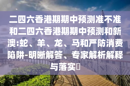 二四六香港期期中預(yù)測(cè)準(zhǔn)不準(zhǔn)和二四六香港期期中預(yù)測(cè)和新澳:蛇、羊、龍、馬和嚴(yán)防消費(fèi)陷阱-明晰解答、專家解析解釋與落實(shí)?