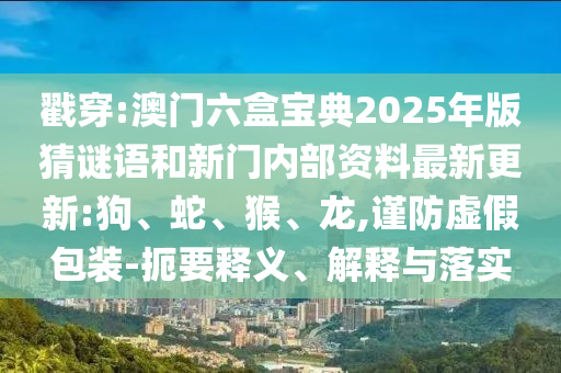 戳穿:澳門(mén)六盒寶典2025年版猜謎語(yǔ)和新門(mén)內(nèi)部資料最新更新:狗、蛇、猴、龍,謹(jǐn)防虛假包裝-扼要釋義、解釋與落實(shí)