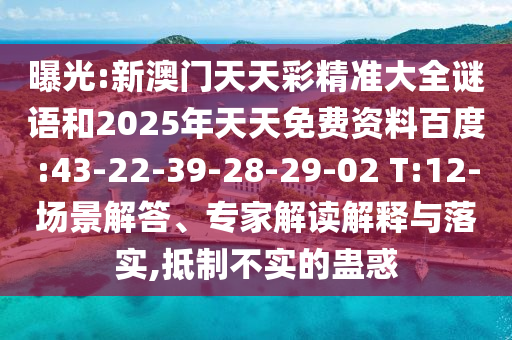 曝光:新澳門天天彩精準大全謎語和2025年天天免費資料百度:43-22-39-28-29-02 T:12-場景解答、專家解讀解釋與落實,抵制不實的蠱惑