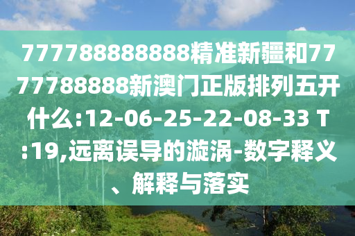 777788888888精準(zhǔn)新疆和7777788888新澳門正版排列五開什么:12-06-25-22-08-33 T:19,遠(yuǎn)離誤導(dǎo)的漩渦-數(shù)字釋義、解釋與落實(shí)