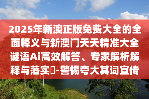2025年新澳正版免費(fèi)大全的全面釋義與新澳門天天精準(zhǔn)大全謎語Ai高效解答、專家解析解釋與落實(shí)?-警惕夸大其詞宣傳