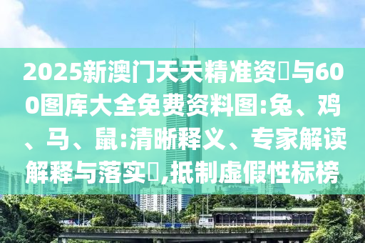 2025新澳門天天精準(zhǔn)資枓與600圖庫(kù)大全免費(fèi)資料圖:兔、雞、馬、鼠:清晰釋義、專家解讀解釋與落實(shí)?,抵制虛假性標(biāo)榜