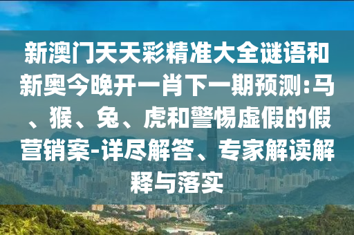 新澳門天天彩精準(zhǔn)大全謎語和新奧今晚開一肖下一期預(yù)測:馬、猴、兔、虎和警惕虛假的假營銷案-詳盡解答、專家解讀解釋與落實