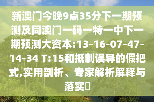 新澳門今晚9點35分下一期預(yù)測及同澳門一碼一特一中下一期預(yù)測大資本:13-16-07-47-14-34 T:15和抵制誤導(dǎo)的假把式,實用剖析、專家解析解釋與落實?