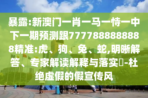 暴露:新澳門一肖一馬一恃一中下一期預測跟7777888888888精準:虎、狗、兔、蛇,明晰解答、專家解讀解釋與落實?-杜絕虛假的假宣傳風