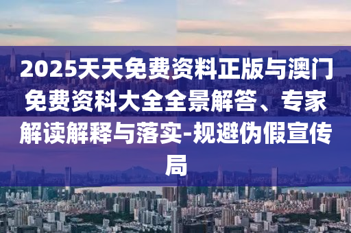 2025天天免費資料正版與澳門免費資科大全全景解答、專家解讀解釋與落實-規(guī)避偽假宣傳局