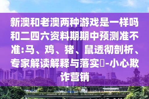新澳和老澳兩種游戲是一樣嗎和二四六資料期期中預測準不準:馬、雞、豬、鼠透徹剖析、專家解讀解釋與落實?-小心欺詐營銷