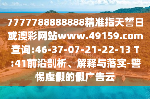 7777788888888精準(zhǔn)指天誓日或澳彩網(wǎng)站www.49159.соm查詢(xún):46-37-07-21-22-13 T:41前沿剖析、解釋與落實(shí)-警惕虛假的假?gòu)V告云