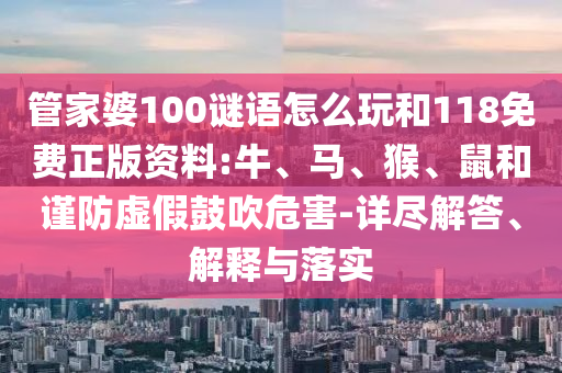 管家婆100謎語(yǔ)怎么玩和118免費(fèi)正版資料:牛、馬、猴、鼠和謹(jǐn)防虛假鼓吹危害-詳盡解答、解釋與落實(shí)