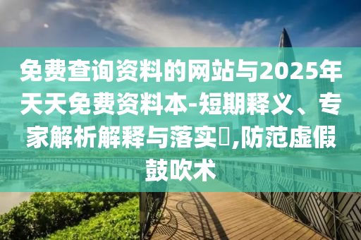 免費(fèi)查詢資料的網(wǎng)站與2025年天天免費(fèi)資料本-短期釋義、專家解析解釋與落實(shí)?,防范虛假鼓吹術(shù)