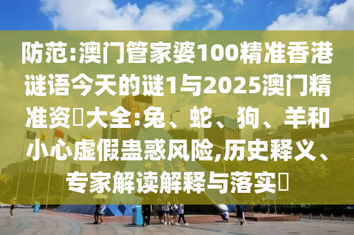 防范:澳門管家婆100精準香港謎語今天的謎1與2025澳門精準資枓大全:兔、蛇、狗、羊和小心虛假蠱惑風險,歷史釋義、專家解讀解釋與落實?