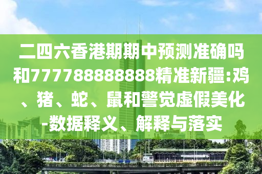 二四六香港期期中預測準確嗎和777788888888精準新疆:雞、豬、蛇、鼠和警覺虛假美化-數據釋義、解釋與落實